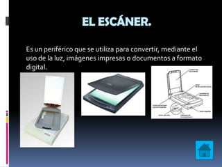 EL ESCÁNER.

Es un periférico que se utiliza para convertir, mediante el
uso de la luz, imágenes impresas o documentos a formato
digital.
 