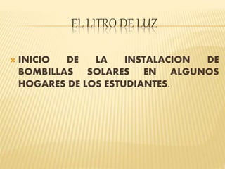 EL LITRO DE LUZ 
 INICIO DE LA INSTALACION DE 
BOMBILLAS SOLARES EN ALGUNOS 
HOGARES DE LOS ESTUDIANTES. 
 