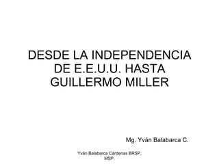 DESDE LA INDEPENDENCIA DE E.E.U.U. HASTA GUILLERMO MILLER Mg. Yván Balabarca C. Yván Balabarca Cárdenas BRSP, MSP. 