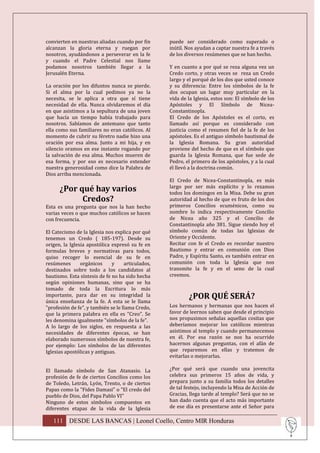 convierten en nuestras aliadas cuando por fin      puede ser considerado como superado o
alcanzan la gloria eterna y ruegan por             inútil. Nos ayudan a captar nuestra fe a través
nosotros, ayudándonos a perseverar en la fe        de los diversos resúmenes que se han hecho.
y cuando el Padre Celestial nos llame
podamos nosotros también llegar a la               Y en cuanto a por qué se reza alguna vez un
Jerusalén Eterna.                                  Credo corto, y otras veces se reza un Credo
                                                   largo y el porqué de los dos que usted conoce
La oración por los difuntos nunca se pierde.       y su diferencia: Entre los símbolos de la fe
Si el alma por la cual pedimos ya no la            dos ocupan un lugar muy particular en la
necesita, se le aplica a otra que sí tiene         vida de la Iglesia, estos son: El símbolo de los
necesidad de ella. Nunca olvidaremos el día        Apóstoles y El Símbolo de Nicea-
en que asistimos a la sepultura de una joven       Constantinopla.
que hacía un tiempo había trabajado para           El Credo de los Apóstoles es el corto, es
nosotros. Sabíamos de antemano que tanto           llamado así porque es considerado con
ella como sus familiares no eran católicos. Al     justicia como el resumen fiel de la fe de los
momento de cubrir su féretro nadie hizo una        apóstoles. Es el antiguo símbolo bautismal de
oración por esa alma. Junto a mi hija, y en        la Iglesia Romana. Su gran autoridad
silencio oramos en ese instante rogando por        proviene del hecho de que es el símbolo que
la salvación de esa alma. Muchos mueren de         guarda la Iglesia Romana, que fue sede de
esa forma, y por eso es necesario extender         Pedro, el primero de los apóstoles, y a la cual
nuestra generosidad como dice la Palabra de        él llevó a la doctrina común.
Dios arriba mencionada.
                                                   El Credo de Nicea-Constantinopla, es más
      ¿Por qué hay varios                          largo por ser más explícito y lo rezamos
                                                   todos los domingos en la Misa. Debe su gran
            Credos?                                autoridad al hecho de que es fruto de los dos
Esta es una pregunta que nos la han hecho          primeros Concilios ecuménicos, como su
varias veces o que muchos católicos se hacen       nombre lo indica respectivamente Concilio
con frecuencia.                                    de Nicea año 325 y el Concilio de
                                                   Constantinopla año 381. Sigue siendo hoy el
El Catecismo de la Iglesia nos explica por qué     símbolo común de todas las Iglesias de
tenemos un Credo ( 185-197). Desde su              Oriente y Occidente.
origen, la Iglesia apostólica expresó su fe en     Recitar con fe el Credo es recordar nuestro
formulas breves y normativas para todos,           Bautismo y entrar en comunión con Dios
quiso recoger lo esencial de su fe en              Padre, y Espíritu Santo, es también entrar en
resúmenes       orgánicos     y     articulados,   comunión con toda la Iglesia que nos
destinados sobre todo a los candidatos al          transmite la fe y en el seno de la cual
bautismo. Esta síntesis de fe no ha sido hecha     creemos.
según opiniones humanas, sino que se ha
tomado de toda la Escritura lo más
importante, para dar en su integridad la                   ¿POR QUÉ SERÁ?
única enseñanza de la fe. A esta se le llama
"profesión de fe", y también se le llama Credo,    Los hermanos y hermanas que nos hacen el
que la primera palabra en ella es "Creo". Se       favor de leernos saben que desde el principio
les denomina igualmente "símbolos de la fe".       nos propusimos señalas aquellas cositas que
A lo largo de los siglos, en respuesta a las       deberíamos mejorar los católicos mientras
necesidades de diferentes épocas, se han           asistimos al templo y cuando permanecemos
elaborado numerosos símbolos de nuestra fe,        en él. Por esa razón se nos ha ocurrido
por ejemplo: Los símbolos de las diferentes        hacernos algunas preguntas, con el afán de
Iglesias apostólicas y antiguas.                   que reparemos en ellas y tratemos de
                                                   evitarlas o mejorarlas.

El llamado símbolo de San Atanasio. La             ¿Por qué será que cuando una jovencita
profesión de fe de ciertos Concilios como los      celebra sus primeros 15 años de vida, y
de Toledo, Letrán, Lyón, Trento, o de ciertos      prepara junto a su familia todos los detalles
Papas como la "Fides Damasi" o "El credo del       de tal festejo, incluyendo la Misa de Acción de
pueblo de Dios, del Papa Pablo VI"                 Gracias, llega tarde al templo? Será que no se
Ninguno de estos símbolos compuestos en            han dado cuenta que el acto más importante
diferentes etapas de la vida de la Iglesia         de ese día es presentarse ante el Señor para

   111 DESDE LAS BANCAS | Leonel Coello, Centro MIR Honduras
 