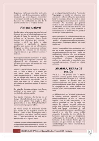 Es por esta razón que se justifica la atención    en la antigua Escuela Normal de Varones de
no sólo de parte de los pastores, sino también    Tegucigalpa, en donde no solamente nos
de aquellos que hemos llegado a comprender        enseñaron a educar niños, sino que además
el verdadero sentido del matrimonio y que         llenaron nuestras almas de muchos otros
buscamos la santificación no sólo la de           tesoros que guardamos con amor en nuestros
nuestra familia, sino la de todo el mundo.        corazones. Mis maestros, que poseían
                                                  muchos de ellos Doctorados y Licenciaturas
                                                  en diferentes áreas del saber humano, casi
        ¡Aleluya, Aleluya!                        nunca faltaban a clase, y nos enseñaron a
                                                  nosotros a hacer lo mismo. Dios los guarde a
Los hermanos y hermanas que nos hacen el          su lado por toda la eternidad.
favor de leernos se habrán dado cuenta que,
además de basar la mayoría de nuestros            Ojalá que después de haber leído este sencillo
trabajos en la Santísima Virgen María,            trabajo, las próximas veces que cantemos el
también nos esforzamos por examinar y             “Aleluya”, lo hagamos de una forma diferente,
explicar a nivel que todos y todas                porque ahora sabemos un poquito más de su
entendamos, el significado de algunas             significado.
palabras que usamos en las celebraciones
litúrgicas. Los laicos no podemos continuar       Siempre estamos buscando temas como este,
repitiendo las palabras si no tenemos             que nos ayuden a conocer mejor nuestra fe
ninguna idea de lo que estamos haciendo y         para que podamos disfrutar más y mejor las
diciendo.                                         celebraciones litúrgicas y los otros actos que
                                                  se desarrollan en nuestras parroquias y
Hace algunas semanas explicamos el origen,        comunidades       eclesiales.    Agradecemos
significado y uso de la palabra ¡Amén! En esta    muchos sus sugerencias y comentarios que
oportunidad nos ocuparemos de otra                nos ayuden a mantener el interés por esta su
palabrita que se repite más de siete mil veces    columna.
en las Sagradas Escrituras.

Aleluya, o sea halaluiah significa “Alaben a          AMAPALA, TIERRA DE
Dios” o “Gloria al Señor”. Es la palabra que               MISIÓN
con mayor júbilo se repite en las
celebraciones litúrgicas. La palabra se originó   Del 3 al 5 del presente mes de Marzo
en las celebraciones hebreas en donde se          visitamos nuestro pueblo natal, Amapala,
exclama “hallet-lu-Ya” que significa “loor al     enclavado en la Isla del Tigre, en el Golfo de
único que existe en sí mismo” (Ya) en             Fonseca. Después de muchos años de
abreviación al santísimo nombre de nuestro        ausencia regresamos a esa querida isla con el
Creador.                                          principal objeto de animar a las religiosas de
                                                  la Congregación del Santo Rosario que
En todas las liturgias cristianas tiene forma     trabajan en esa comunidad desde hace varios
antifonal y se canta entre versículo y            años.
versículo del salmo u oración.
                                                  La población de la isla no puede escaparse de
San Agustín relaciona a la liturgia con el        la extrema pobreza material en que
tiempo celestial diciendo que los que en la       desafortunadamente se vive en nuestros
tierra dicen ¡Amén! Para aceptar a Dios           pueblos. Pero lo más preocupante es la
plenamente, en el cielo dirán ¡Aleluya! Para      pobreza espiritual en que ha caído ese
cantar su amor y su poder a Dios.                 pueblo. En nuestra juventud solamente
                                                  existía una misionera norteamericana que
La palabra aleluya fue bellamente incluida        fundó una Iglesia protestante, la cual
por Handel en su magistral oratorio El            cerraron cuando la misionera posiblemente
Mesías. La obra se trata de una pieza coral y     regresó a su país. Hoy hemos podido
es la segunda parte de las tres que posee la      comprobar la cantidad de otras iglesias de
obra. La letra fue tomada del libro de las        hermanos separados que nos imaginamos
Revelaciones de la Sagrada Biblia.                reciben algún tipo de subsidio de sus Iglesias
                                                  hermanas de los Estados Unidos por los
Cada vez que escuchamos esa bella obra nos        recursos con que realizan su trabajo y la
transportamos espiritualmente a los días en       cantidad de pastores y laicos comprometidos
que hacíamos nuestros estudios secundarios        con que cuentan.


      5 DESDE LAS BANCAS | Leonel Coello, Centro MIR Honduras
 