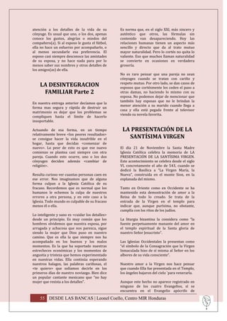 atención a los detalles de la vida de su         Es norma que, en el siglo XXI, más sincero y
cónyuge. Es usual que uno, o los dos, apenas     auténtico que otros, las fórmulas sin
conoce los gustos, alegrías o miedos del         contenido van desapareciendo. Hoy las
compañero(a). Si al esposo le gusta el fútbol,   relaciones humanas tienen un aspecto más
ella no hace un esfuerzo por acompañarlo, o      sencillo y directo que da al trato mutuo
al menos secundarle esa preferencia. El          mayor naturalidad. Pero lo cortés no quita lo
esposo casi siempre desconoce las amistades      valiente. Eso que muchos llaman naturalidad
de su esposa, y no hace nada para por lo         se convierte en ocasiones en verdadera
menos saber sus nombres y otros detalles de      grosería.
los amigos(as) de ella.
                                                 No es raro pensar que una pareja no sean
                                                 cónyuges cuando se tratan con cariño y
                                                 respeto mutuo. Por otro lado, se dan casos de
    LA DESINTEGRACION                            esposos que cortésmente les ceden el paso a
     FAMILIAR Parte 2                            otras damas, no haciendo lo mismo con su
                                                 esposa. No podemos dejar de mencionar que
                                                 también hay esposas que no le brindan la
En nuestra entrega anterior decíamos que la
                                                 menor atención a su marido cuando llega a
forma mas segura y rápida de destruir un
                                                 casa y ella está pegada frente al televisor
matrimonio es dejar que los problemas se
                                                 viendo su novela favorita.
compliquen hasta el límite de hacerlo
insoportable.

Actuando de esa forma, en un tiempo               LA PRESENTACIÓN DE LA
relativamente breve <los peores resultados>
se consigue hacer la vida insufrible en el          SANTÍSIMA VIRGEN
hogar, hasta que decidas <comenzar de
nuevo>. Lo peor de esto es que ese nuevo         El día 21 de Noviembre la Santa Madre
comienzo se plantea casi siempre con otra        Iglesia Católica celebra la memoria de LA
pareja. Cuando esto ocurre, uno o los dos        PRESENTACIÓN DE LA SANTÍSIMA VIRGEN.
cónyuges deciden además <cambiar de              Este acontecimiento se celebra desde el siglo
religión>.                                       VI, concretamente el año de 543, cuando se
                                                 dedicó la Basílica a “La Virgen María, la
Resulta curioso ver cuantas personas caen en     Nueva”, construida en el monte Sion, en la
ese error. Nos imaginamos que de alguna          explanada del mismo.
forma culpan a la Iglesia Católica de su
fracaso. Recordemos que es normal que los        Tanto en Oriente como en Occidente se ha
humanos le echemos la culpa de nuestros          mantenido esta demostración de amor a la
errores a otra persona, y en este caso a la      Reina de todo lo creado. Se trata de la
Iglesia. Todo mundo es culpable de su fracaso    entrada de la Virgen en el templo para
menos él o ella.                                 indicar que, aunque purísima, no obstante,
                                                 cumplía con los ritos de los judíos.
Lo inteligente y sano es <cuidar los detalles>
desde un principio. Es muy común que los         La liturgia bizantina la considera como “la
hombres olvidemos que nuestra esposa, por        fuente perpetuamente manante del amor en
arrugada y achacosa que nos parezca, sigue       el templo espiritual de la Santa gloria de
siendo la mujer que Dios puso en nuestro         nuestro Señor Jesucristo”.
camino. Que es ella la que siempre nos ha
acompañado en los buenos y los malos             Las Iglesias Occidentales la presentan como
momentos. Es la que ha soportado nuestras        “el símbolo de la Consagración que la Virgen
estrecheces económicas y los momentos de         Inmaculada hizo de sí misma al Señor en los
angustia y tristeza que hemos experimentado      albores de su vida consciente”.
en nuestras vidas. Ella continúa esperando
nuestros halagos, las palabras cariñosas, el     Nuestro amor a la Virgen nos hace pensar
<te quiero> que solíamos decirle en los          que cuando Ella fue presentada en el Templo,
primeros días de nuestro noviazgo. Bien dice     los ángeles bajaron del cielo `para venerarla.
un popular cantante mexicano que “no hay
mujer que resista a los detalles”.               Aunque este hecho no aparece registrado en
                                                 ninguno de los cuatro Evangelios, sí se
                                                 encuentra en el Evangelio apócrifo de

    55 DESDE LAS BANCAS | Leonel Coello, Centro MIR Honduras
 