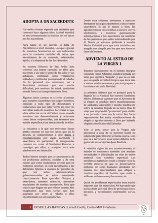 ADOPTA A UN SACERDOTE                             Desde esta columna invitamos a nuestros
                                                  hermanos para que adoptemos a uno o varios
                                                  sacerdotes. Si así lo tienen a bien, les
Ha vuelto a tomar vigencia una iniciativa que     agradeceremos nos escriban a nuestro correo
comenzó hace algunos años. A nivel mundial        electrónico, y nosotros gustosamente
se está promoviendo la oración de los laicos      informaremos a los sacerdotes los nombres
por los sacerdotes.                               de las personas que están intercediendo por
                                                  él. Desde ya estamos pidiendo a nuestra
Para nadie es un secreto la falta de              Madre Celestial para que esta iniciativa sea
Presbíteros a nivel mundial. Los que egresan      acogida con alegría por los que nos hacen el
de nuestros Seminarios no son suficientes         favor de leernos.
para la creciente cantidad de laicos que
necesitamos de su consuelo, orientación,
ayuda, y la dispensa de los Sacramentos.           ADVIENTO AL ESTILO DE
                                                        LA VIRGEN 1
En nuestra Diócesis de San Pedro Sula
tenemos una buena cantidad de ellos que,          Estamos nuevamente en el tiempo litúrgico
haciendo a un lado el peso de los años y sus      conocido como Adviento, palabra tomada del
achaques, continúan como verdaderos               latín que significa “llegada”, y que no es más
soldados y centinelas pastoreando el rebaño.      que una parte del Año Litúrgico que dura más
En lo personal nos conmueve ver a                 o menos cuatro semanas y que nos prepara a
Sacerdotes ancianos que con mucha                 la celebración de la Navidad.
dificultad, por motivos de salud, continúan
siendo fieles a su compromiso con Dios.           La primera criatura que se preparó para la
                                                  llegada de la Navidad fue nuestra Santísima
Algunos laicos caemos en el error al pensar       Madre. Debemos suponer que el Adviento de
que nuestros Sacerdotes son súper-hombres,        la Virgen se produjo entre manifestaciones
inmunes a todo tipo de dificultades y             de alabanza, adoración y mucha meditación
tentaciones; que por estar “cerca de Dios” no     sobre la próxima llegada de su único Hijo. El
necesitan nada de nosotros. La verdad es que      viaje que emprendió “presurosa” para visitar
ellos están tan cerca del Señor como cuando       a su parienta como nos lo narra San Lucas
nosotros nos desenvolvemos y actuamos             seguramente fue entre manifestaciones de
como laicos responsables, que tenemos una         alegría y agradecimiento a Dios por haberla
misión específica y tan santa como la de ellos.   elegido como Madre del Salvador.
La iniciativa a la que nos referimos líneas       Vale la pena notar que la Virgen sale
arriba consiste en que los laicos que así lo      presurosa a casa de su pariente Isabel no
deseen, se comprometan a orar diaria y            solamente para llevarle la buena nueva, sino
constantemente por algún sacerdote o              que va a servirla en esos meses difíciles de la
sacerdotes en particular. El compromiso           gestación de su hijo San Juan Bautista.
consiste en: rezar el Santísimo Rosario, o
comulgar por ellos, o cualquier otro acto         A veintiún siglos de ese acontecimiento, el
piadoso con esa intención.                        mundo se encuentra también con muchas
                                                  necesidades y dificultades no solo de orden
Todos hemos notado que, a consecuencia de         material sino también espiritual. Los
los problemas políticos, sociales y de otra       problemas materiales están a simple vista: la
índole, que como ciudadanos de este país no       terrible miseria en que se desenvuelven
podemos resolver, se está recurriendo a las       millones de seres humanos alrededor del
diferentes Iglesias a manera de garantes de       mundo, las enfermedades que afligen a
que       los      actos      administrativos     muchos pueblos, el hambre que mata a
gubernamentales se están manejando                millones de hermanos y hermanas, etc.
correctamente. Esos queridos Obispos y
sacerdotes, creemos nosotros, necesitan           Quizá los problemas espirituales sean mucho
muchísimo de nuestra intercesión. Para que        mayores que los materiales. No hay nadie que
todo lo que hagan sea por el bien común. Nos      pueda decir que está libre de preocupaciones,
imaginamos que esas tareas que han                pecados, y necesidades espirituales varias,
aceptado por amor al rebaño a ellos               etc.
encomendado no son nada fáciles. .


      1 DESDE LAS BANCAS | Leonel Coello, Centro MIR Honduras
 