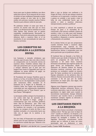 horas para que la planta telefónica nos diera       fieles a que se dirijan con confianza a la
señal para marcar. En la mayoría de los casos,      Virgen de Polsi, a fin de que eduque nuestros
el número al que estábamos llamando sonaba          corazones en la esperanza y nuestras manos
ocupado porque al otro lado de la línea             y gestos en caridad, y nos ayude a tejer la
estaba otra persona rezando muchos Padres           telas de esta solidaridad fuerte que da
Nuestros para obtener señal de marcado.             sentido y valor a nuestras relaciones
                                                    interpersonales, sociales y políticas”
No podemos olvidar el costo que tiene el
servicio. Es mucho más alto que en otros            La crisis espiritual y cultural de nuestro
países, y la eficiencia de los sistemas no es del   tiempo da paso a la necesidad de la
todo óptima. Hay jóvenes que se gastan              conversión y del retorno confiado a Quien da
cantidades verdaderamente alarmantes en             sentido y valor a la vida, pues está siempre
teléfono. Parte de la educación que los padres      presente en la historia de los hombres y de
debemos darle a nuestros hijos es el de             los pueblos y dispuesto a suscitar esperanza
enseñarles el uso racionalizado de todos los        y llamamiento a la santidad.
bienes y servicios.
                                                    De la misma forma en que nos preparamos
                                                    cuando tenemos frente a nosotros algún
                                                    acontecimiento muy especial en este
   LOS CORRUPTOS NO                                 peregrinaje hacia el Padre, también debemos
ESCAPARÁN A LA JUSTICIA                             mantenernos alertas y preparados para ese
                                                    juicio particular que no podremos obviar.
         DIVINA
                                                    El Cardenal hizo un llamado a los fieles de
Los humanos a menudo olvidamos que                  Calabria para que desde el Santuario de Polsi
estamos aquí de paso. Que esta vida es breve        parta un programa de vida hecho de
en comparación con la duración eterna de            esperanza y de amor hacia nuestros
nuestras almas. También solemos dejar de            hermanos necesitados que esperan ayuda. De
lado que pasaremos por un juicio particular,        igual forma, los hondureños, desde el
y aunque sabemos que el Juez que nos                Santuario de Nuestra Señora de Suyapa,
juzgará hace hasta lo imposible para que no         elevemos nuestras oraciones para que se
caigamos en penas difíciles de pagar, no            produzca un verdadero cambio en nuestro
podremos evitar ese juicio.                         país. No basta acordarse de la morenita de
                                                    Suyapa solamente en los primeros días de
El Presidente del Consejo Pontificio para la        Febrero. Nuestra invocación debe ser diaria y
Justicia y la Paz, el Cardenal Renato Martino       constante a fin de que por Su medio
alzó su voz el 2 de Septiembre recién pasado        alcancemos un mejor país, mas digno, más
ante numerosos fieles reunidos en el                honesto y más mariano.
Santuario de la Virgen de la Montaña, en
Calabria, Italia. Esa región está dominada y        Algunas veces llegamos a pensar que nuestra
controlada por una organización clandestina         religiosidad mariana solamente florece en
más poderosa que la “Cosa Nostra”, que se           ocasiones especiales, y que el resto del año la
hace llamar “Ndrangheta”.                           guardamos en algún cajón para cuando la
                                                    necesitemos nuevamente. Aunque debemos
La Jerarquía católica siempre ha levantado su       reconocer que muchos laicos y sacerdotes
voz contra todo tipo de opresión en el              mantienen siempre vigente su devoción a
mundo. No importa el riesgo, peligro y              nuestra Santísima Madre.
consecuencias que esas acciones pudieran
tener. Dijo Su Eminencia que: “Dios está
presente en la historia de los opresores, de
                                                     LOS CRISTIANOS FRENTE
los hombres sin corazón y sin escrúpulos,                 A LA BRUJERÍA
quienes no escapan al juicio de Dios y son          Algunas veces hemos escuchado a hermanos
también invitados a la conversión hacia una         católicos decir: “No hay que creer ni dejar de
vida con el signo de la justicia y de               creer” cuando se refieren a la brujería y las
compartir”.                                         artes ocultas. Esta ha sido una actividad que
                                                    siempre ha intrigado a hombre. En las
Por otro lado, el Purpurado tuvo palabras de        Sagradas Escrituras encontramos varios
aliento para los que sufrimos los embates de        pasajes que se refieren al tema, así como
los opresores cuando dijo que: “Exhorto a los       personajes que se dedicaron a esos

     77 DESDE LAS BANCAS | Leonel Coello, Centro MIR Honduras
 