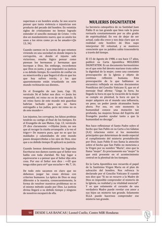 superman o un hombre araña. Se nos ocurre
pensar que tanta violencia e injusticias son
                                                      MULIERIS DIGNITATEM
producto del pecado del hombre. En veintiún        La herencia catequética de su Santidad Juan
siglos de cristianismo no hemos logrado            Pablo II es tan grande que bien vale la pena
entender el sencillo mensaje de Cristo: <<Os       revisarla constantemente por su alto grado
dos un mandamiento nuevo, que os améis los         de espiritualidad. En vez de dejar de ser
unos a los otros como yo os he amado>>(Jn          actual, cada día crece y nos deja claro que en
13, 34)                                            realidad este hombre de Dios supo
                                                   interpretar SU voluntad, y se mantuvo
Cuando caemos en la cuenta de que estamos          consciente que su palabra sabia trascendería
viviendo en una sociedad en donde impera la        a través del tiempo.
corrupción, en donde el injusto sale
victorioso, resulta lógico pensar como             El 15 de Agosto de 1988, o sea hace 17 años,
piensan los hermanos y hermanas que                publicó su Carta Apostólica MULIERIS
increpan a Dios. Sin embargo, recordemos           DIGNITATEM. Es un documento hermosísimo
que Dios es junto, y que impondrá su justicia      en el que este fiel devoto mariano trata sobre
a su debido tiempo. Es cuestión de confiar en      la dignidad de la mujer, como una constante
su misericordia y que llegará el día en que los    preocupación de la Iglesia y objeto de
que hoy sufren reirán, y los que                   continua      reflexión      humana.       Esta
aparentemente están triunfando en este             preocupación de la que hablamos se
mundo rechinarán sus dientes..                     encuentra reflejada en muchos documentos
                                                   Pontificios del Concilio Vaticano II, que en el
En el Evangelio de san Juan, Cap. 18,              mensaje final afirma: “Llega la hora, ha
versículo 36 el Señor nos dice: << Jesús les       llegado la hora en que la vocación de la mujer
respondió, mi reino no es de este mundo. Si        se cumple en plenitud, la hora en que la
mi reino fuera de este mundo mis guardias          mujer adquiere en el mundo una influencia,
habrían luchado para que no fuera                  un peso, un poder jamás alcanzados hasta
entregadlo a los judíos, pero mi reino no es       ahora. Por eso, en este momento la
de este mundo>>                                    humanidad conoce una mutación tan
                                                   profunda, las mujeres llenas del Espíritu del
Los injustos, los corruptos, los falsos profetas   Evangelio pueden ayudar tanto a que la
tendrán su castigo al final de los tiempos. En     humanidad no decaiga”.
el Evangelio de san Mateo, Cap. 13, versículo
29 dice claramente: <<Díjoles Jesús, no sea        Nos hace reflexionar el Santo Padre sobre el
que al recoger la cizaña arranquéis a la vez el    hecho que San Pablo en su Carta a los Gálatas
trigo>> De manera pues, que no es que las          (4,4) relaciona entre sí los momentos
maldades y calamidades de este mundo               principales que determinan de modo especial
pasen desapercibidas a los ojos de Dios, sino      el cumplimiento del misterio prestablecido
que a su debido tiempo El aplicará su justicia.    por Dios. Juan Pablo II nos llama la atención
                                                   sobre el hecho que San Pablo no menciona a
Cuando leemos detenidamente las Sagradas           la Virgen por su nombre “María”, sino que la
Escrituras nos damos cuenta que el Señor nos       llama “mujer”. Es precisamente esa “mujer” la
habla con toda claridad. No hay lugar a            que está presente en el acontecimiento
equivocarse o a pensar que el Señor dijo otra      central en la plenitud de los tiempos.
cosa. Por eso el Señor nos dice : <<El que
tenga oídos para oirº que escuche>> Mc 7, 16.      En la Carta Apostólica nos recuerda el papel
                                                   de la Santísima Virgen Maria en el plan de
De todo esto sacamos en claro que no               salvación del hombre. Nos refresca lo
debemos juzgar las cosas divinas con               declarado por el Concilio Vaticano II cuando
criterios humanos. La óptica de Dios es muy        nos dice que “Si no se recurre a la Madre de
diferente a la nuestra, consecuentemente, la       Dios es imposible comprender el misterio de
forma de resolver nuestros problemas no es         la Iglesia, su realidad y su vitalidad esencial”.
el mismo método usado por Dios. La justicia        Y es que solamente el corazón de una
divina llegará a su debido tiempo y ninguno        verdadera Madre puede revelar con amor a
de nosotros escapará de ella.                      sus hijos un misterio tan grande. Solamente
                                                   ELLA puede hacernos comprender ese
                                                   misterio tan grande.




    90 DESDE LAS BANCAS | Leonel Coello, Centro MIR Honduras
 