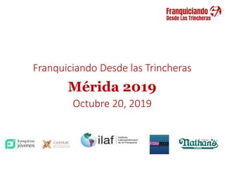 PUEBLA . 2018
Franquiciando Desde las Trincheras
Mérida 2019
Octubre 20, 2019
 
