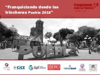 PUEBLA . 2018
“Franquiciando desde las
trincheras Puebla 2018”
 