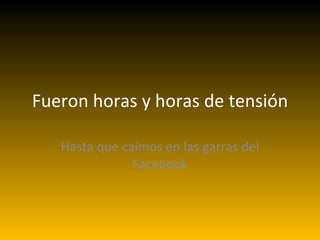 Fueron horas y horas de tensión Hasta que caímos en las garras del Facebook 