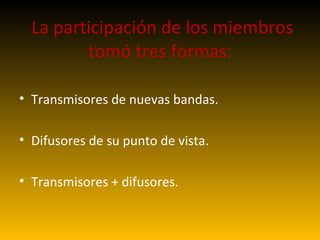 La participación de los miembros tomó tres formas: Transmisores de nuevas bandas. Difusores de su punto de vista. Transmisores + difusores. 