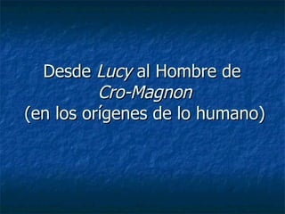 Desde  Lucy  al Hombre de  Cro-Magnon (en los orígenes de lo humano) 