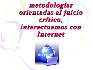 Desde metodologías orientadas al juicio crítico, interactuamos con Internet 