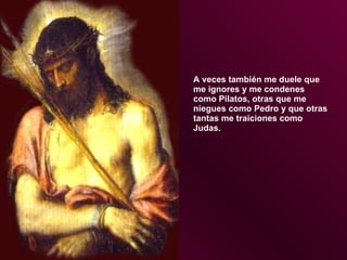 A veces también me duele que me ignores y me condenes como Pilatos, otras que me niegues como Pedro y que otras tantas me traiciones como Judas. 
