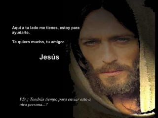 PD ¿ Tendrás tiempo para enviar esto a otra persona...? evvj Aquí a tu lado me tienes, estoy para ayudarte. Te quiero mucho, tu amigo: Jesús 