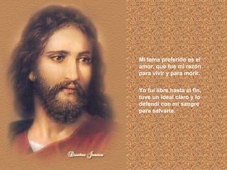Mi tema preferido es el amor, que fue mi razón para vivir y para morir. Yo fui libre hasta el fin, tuve un ideal claro y lo defendí con mi sangre para salvarte.   