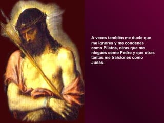 A veces también me duele que me ignores y me condenes como Pilatos, otras que me niegues como Pedro y que otras tantas me traiciones como Judas. 