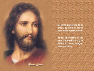 Mi tema preferido es el
amor, que fue mi razón
para vivir y para morir.
Yo fui libre hasta el fin,
tuve un ideal claro y lo
defendí con mi sangre
para salvarte.

 