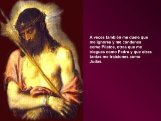 A veces también me duele que
me ignores y me condenes
como Pilatos, otras que me
niegues como Pedro y que otras
tantas me traiciones como
Judas.

 