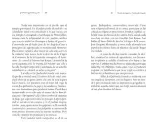 Francisco González Cruz 20 21 Desde mi lugar La Quebrada Grande
Nada más importante en el pueblo que el
templo parroquial. En él palpita todo el pueblo y su
calendario anual está articulado a lo que suceda en
ese templo. Consagrado a San Roque de Montpellier,
resume toda la religiosidad de este pueblo católico
que respeta todos los domingos y fiestas de guardar.
Construida por el Padre José de los Ángeles Cano a
principios del siglo pasado, es monumental. Hermoso.
De enormes tapiales, altar mayor de calicanto, coro en
la entrada y tres naves, la de la derecha de la Virgen
de Coromoto, la de la izquierda consagrada al Santí-
simo y la central al Patrono San Roque. “A mitad de la
nave izquierda está la “Puerta del Perdón” que sale a
la calle. Siempre impecable y adornada, de un sencillo
estilo barroco colonial, es sobra y elegante”.
La vida en La Quebrada Grande está marca-
da por la actividad rural. El cultivo del café era el prin-
cipal oficio de su gente, junto a la caña de azúcar para
hacer panela. Los páramos eran el reino del trigo, la
avena, los garbanzos, la papa y la zanahoria. Frecuen-
tes eran los molinos para producir harina. Desde hace
tiempo todo retrocedió ante el avance de las hortali-
zas, pues el Programa Valles Altos sembró de sistemas
de riego por aspersión todos los paisajes. La prosperi-
dad se instaló en los campos y en el pueblo, mejora-
ron las casas, aparecieron los galpones, se llenaron de
camiones las carreteras y las pulperías se surtieron de
mercancías e insumos para las nuevas siembras. Pero
con ello vinieron los pesticidas y las moscas.
Este carácter rural, campesino, es el de su
gente. Trabajadora, conservadora, reservada. Tiene
una religiosidad formal, de ir a misa, participar en las
cofradías, organizar procesiones, levantar capillas, ce-
lebrar todas las fiestas de los santos. En la sala de cada
casa hay un altar, con un Crucifijo, San Roque, San
Isidro, el Santo Niño de Atocha, la Virgen del Carmen,
José Gregorio Hernández y otros, todo adornado con
papeles de colores, flores de plástico y la luz del hogar
encendida.
A pesar de ello hay mucho consumo de alco-
hol, abundan las ventas de aguardiente, son frecuen-
tes los pleitos a cuchillo, el maltrato a los hijos y a las
esposas. También mucha basura y mala educación que
aumenta con el tiempo. Todas estas cosas se pudiesen
mejorar con la influencia que tiene la iglesia católica y
las fortalezas familiares que aún perviven.
Al fin, La Quebrada Grande es mi tierra, con
sus ángeles y demonios, con sus lugares. Pero en don-
de y por encima de todo se imponen su geografía en-
trañable, aquella niñez que nos forjó nuestra manera
de ser y los desafíos del ahora.
 