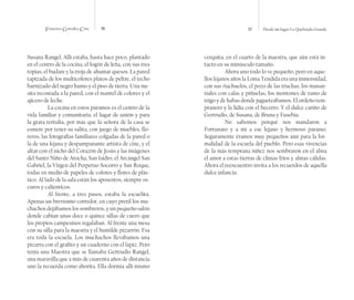 Francisco González Cruz 36 37 Desde mi lugar La Quebrada Grande
Susana Rangel. Allí estaba, hasta hace poco, plantado
en el centro de la cocina, el fogón de leña, con sus tres
topias, el budare y la troja de ahumar quesos. La pared
tapizada de los multicolores platos de peltre, el techo
barnizado del negro humo y el piso de tierra. Una me-
sita recostada a la pared, con el mantel de colores y el
ajicero de leche.
La cocina en estos páramos es el centro de la
vida familiar y comunitaria, el lugar de unión y para
la grata tertulia, por más que la señora de la casa se
esmere por tener su salita, con juego de muebles, flo-
reros, las fotografías familiares colgadas de la pared o
la de una lejana y despampanante artista de cine, y el
altar con el nicho del Corazón de Jesús y las imágenes
del Santo Niño de Atocha, San Isidro, el Arcángel San
Gabriel, la Virgen del Perpetuo Socorro y San Roque,
todas en medio de papeles de colores y flores de plás-
tico. Al lado de la sala están los aposentos, siempre os-
curos y calienticos.
Al frente, a tres pasos, estaba la escuelita.
Apenas un brevísimo corredor, en cuyo pretil los mu-
chachos dejábamos los sombreros, y un pequeño salón
donde cabìan unas doce o quince sillas de cuero que
los propios campesinos regalaban. Al frente una mesa
con su silla para la maestra y el humilde pizarrón. Esa
era toda la escuela. Los muchachos llevábamos una
pizarra con el grafito y un cuaderno con el lápiz. Pero
tenía una Maestra que se llamaba Gertrudis Rangel,
una maravilla que a más de cuarenta años de distancia
uno la recuerda como ahorita. Ella dormía allí mismo
cerquita, en el cuarto de la maestra, que aún está in-
tacto en su minúsculo tamaño.
Ahora uno todo lo ve pequeño, pero en aque-
llos lejanos años la Loma Tendida era una inmensidad,
con sus riachuelos, el pozo de las truchas, los manan-
tiales con calas y piñuelas, los montones de tamo de
trigo y de habas donde jugueteábamos. El ordeño tem-
pranero y la lidia con el becerro. Y el dulce cariño de
Gertrudis, de Susana, de Bruna y Eusebia.
No sabemos porqué nos mandaron a
Fortunato y a mí a ese lejano y hermoso páramo.
Seguramente éramos muy pequeños aún para la for-
malidad de la escuela del pueblo. Pero esas vivencias
de la más temprana niñez nos sembraron en el alma
el amor a estas tierras de climas fríos y almas cálidas.
Ahora el reencuentro invita a los recuerdos de aquella
dulce infancia.
 