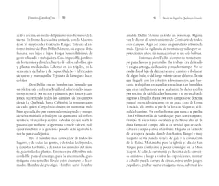 Francisco González Cruz 50 51 Desde mi lugar La Quebrada Grande
activa cocina, en medio del páramo más hermoso de la
tierra. En frente la escuelita unitaria, con la Maestra
(con M mayúscula) Gertrudis Rangel. Este era el en-
torno íntimo de Don Delfín Moreno, su esposa doña
Susana, sus hijas e hijos. Hogar honorabilísimo, de
geste educada y trabajadora. Casa impecable, jardines
de hortensias y claveles, huerta de coles, cebollas, ajos
y plantas medicinales. Laboreo en los trigales, en la
sementera de habas y de papas. Ordeño y fabricación
de queso y mantequilla. Tejedura de lana para hacer
cobijas.
Don Delfín era un hombre tan honrado que
su oficio era ir a cobrar a Trujillo el salario de los maes-
tros y repartir por cerros y páramos, por lomas y zan-
jones, recorriendo todos los caminos de los campos
desde La Quebrada hasta Cabimbú, la remuneración
de cada quien. Cargado de dinero, en su mansa mula
bien aperada, iba por esos senderos de piedra y musgo,
de selva nublada o frailejón, de quemante sol o fiera
ventisca, tranquilo y sereno, sabedor de que nada le
pasaría que no fuese la oportuna taza de café en cual-
quier ranchito, o la generosa posada si lo agarraba la
noche por esas lejanías.
Era el hombre más conocedor de todos los
lugares, y de todas las gentes, y de todas las leyendas,
y de todas las frutas, y de todos los animales del mon-
te, y de todas las plantas. Entonces era el hombre más
confiable para el encargo, para la encomienda, para
tráigame este remedio, llévele estos churupos a la co-
madre. Hombre de prestigio. Hombre serio. Hombre
amable. Delfín Moreno es todo un personaje. Alguna
vez le dieron el nombramiento de Comisario de todos
esos campos. Algo así como un patrullero a lomo de
mula. Ejerció la vigilancia de montañas y valles por so-
potocientos años, sin nunca cobrar ni un solo bolívar.
Entonces don Delfín Moreno no tenía tiem-
po para fiestas y parrandas. Su trabajo era delicado
y exigía entrega, dedicación y mucho tiempo. No se
podía dar el lujo de detenerse en el camino a disfrutar
de algún baile, o del largo velorio de un difunto. Tenía
que llegarle con los cobritos a los maestros, que bas-
tante trabajaban en aquellas escuelitas tan humildes
que eran tan buenas y ya se acabaron. Su deber estaba
por encima de debilidades humanas y si no estaba de
regreso a Trujillo, iba ya por esos campos o se detenía
para el merecido descanso en su grata casa de Loma
Tendida, allá arriba, al pié de la Teta de Niquitao, al fi-
nal del camino. Por eso las fiestas que nunca se perdía
Don Delfín eran las de San Roque, pues son en agosto,
tiempo de vacaciones escolares y de breve alto en la
dura faena del campo. Allí si es verdad que se dedi-
caba en cuerpo y alma al disfrute. Llegaba en la tarde
de la víspera, posaba donde don Santos Rangel y muy
lueguito se iba para la retreta de gala y la coronación
de la Reina. Mañaniaba para la iglesia el día de San
Roque para confesarse y poder comulgar en la Misa
Mayor. Al salir, la ceremonia ya descrita de la conver-
sa amistosa y luego a visitar las exposiciones, montar
a caballo para la carrera de cintas, reírse en los juegos
populares, probar suerte en alguna mesa, saborear los
 