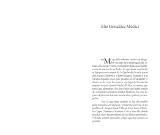 Elio González Médici
“Mi querido sobrino, murió un brega-
dor” me dijo en la madrugada del sá-
bado el General ® Enerio González Médici para notifi-
carme la muerte de mi Padre. Es que desde muchacho
se fajó por esos campos de La Quebrada Grande y más
allá, hasta Cabimbú y Chorro Blanco, Tuñame y Las
Mesitas bajando reses para pesarlas en el “degüello” y
abastecer de carne la comarca, sin dejar de llevarle los
mejores trozos a Josefa Médici D’Alta, su mamá, que
tenía que alimentar a los doce hijos que había tenido
de su marido Germán González Matheus. En esos lu-
gares dejaba muchachas enamoradas y padres preocu-
pados.
Fue lo que hizo cuando se fue del pueblo
para instalarse en Maracay, vendiendo cerveza en los
pueblos de Aragua desde Villa de Cura hasta Choro-
ní, Cagua, Turmero, Ocumare, Cata y más allá, donde
muchas veces fue presidente de sus fiestas patronales.
Y donde sembró amistades e hijos que hoy sienten su
partida.
 