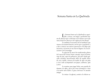 Semana Santa en La Quebrada
La Semana Santa en La Quebrada es apaci-
ble y serena, con largos y profundos lap-
sos de silencio que se alternan con la música sacra que
viene desde los altavoces de la iglesia de San Roque.
Es también el encuentro de los familiares que
vienen a la reunión fraterna con los que se quedaron, y
a dar a conocer sus nativas querencias a los hijos que
nacieron y crecieron en sus nuevos lugares. Es el reen-
cuentro con la nostalgia.
Es apreciar de nuevo los tradicionales platos
de la mesa del Viernes Santo: amasijo, arepa de horno,
sopa de pan, sopa de garbanzos, pescado salado gui-
sado, ensalada, macarronada, dulce de sapallo, dulce
de coco, natilla, conserva de madre de apio con piña
y coco, todo acompañado con papas, cambures, apio
y yuca.
Es reunirse para jugar bolos, una partida de
dominó, de ajiley, picar una troya (trompos) o tirar
a la suerte unos dados. O para conversar. Es atender
amigos.
Es visitar a la iglesia y asistir a lo oficios sa-
 