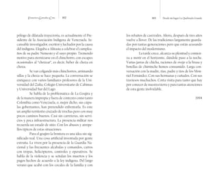Francisco González Cruz 102 103 Desde mi lugar La Quebrada Grande
pólogo de dilatada trayectoria, es actualmente el Pre-
sidente de la Asociación Indígena de Venezuela. In-
cansable investigador, escritor y luchador por la causa
del indígena. Llegaba a Alitasía a celebrar el cumplea-
ños de su padre Nemesio y el suyo propio. Tremendo
motivo para eternizarse en el chinchorro, con escapes
ocasionales al “chozear”, es decir, beber de choza en
choza.
Se van colgando más chinchorros, arrimando
sillas y la choza se hace pequeña. La conversación se
enriquece con varios familiares profesores de la Uni-
versidad del Zulia, Colegio Universitario de Cabimas
y Universidad Sur del Lago.
Se habla de la problemática de La Goajira y
de la manera impropia y fuera de contexto como tanto
Colombia como Venezuela, o, mejor dicho, sus cúpu-
las gobernantes, han pretendido enfrentarla. Es este
un amplio territorio cruzado de trochas pero con muy
pocos caminos buenos. Casi sin carreteras, sin servi-
cios y poca infraestructura. La presencia militar nos
recuerda un estado de sitio. Con los abusos y atrope-
llos típicos de estas situaciones.
Para el goajiro la frontera es una idea sin sig-
nificado real. Una cosa artificial inventada por gente
extraña. La viven por la presencia de la Guardia Na-
cional y las frecuentes alcabalas y comandos, carros
con tropas, helicópteros, controles y operativos. Se
habla de la violencia y se señalan los muertos y los
pagos hechos de acuerdo a la ley indígena. Del largo
verano que acabó con los cocales de la familia y con
los rebaños de casi todos. Ahora, después de tres años
vuelve a llover. De las tradiciones largamente guarda-
das por tantas generaciones pero que están acusando
el impacto del modernismo.
La tarde crece, alcanza su plenitud y comien-
za a morir en el horizonte, dándole paso a la noche.
Varias jarras de chicha, raciones de ovejo a la brasa y
botellas de chirrinche hemos consumido. Larga con-
versación con la madre, tías, padre y tíos de los Mon-
tiel Fernández. Con sus hermanas y cuñados. Con sus
traviesos muchachos. Corta visita para tanto que hay
por conocer de nuestra tierra y para tantas atenciones
de esta gente inolvidable.
1994
 