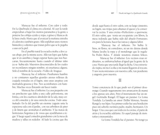 Francisco González Cruz 106 107 Desde mi lugar La Quebrada Grande
Maracay fue el infierno. Con calor y todo.
En La Quebrada el clima era celestial. Al caer la tarde
empezaban a bajar los vientos parameños y la gente a
ponerse las cobijas azules y rojas, o grises y blancas de
la lana cruda. Hasta que al avanzar la mañana entraba
el calorcito, también grato. Allá soplaban unos vientos
húmedos y calientes que traían polvo que se le pegaba
a uno en la piel.
En el pueblo natal la escuela estaba a dos ca-
sas abajo, por la misma acera. Allá tan lejos que había
que ir en autobús y luego esperar hasta que nos bus-
caran, frecuentemente hasta cuando el último niño
ya se  había ido. Maestros desconocidos de los cuales
no recordamos ningún nombre, ni enseñanza alguna.
Solo el nombre de la escuela: «Valles de Aragua».
Maracay fue el infierno. Pasábamos hambre
y no comíamos aquellas grandes arenas rellenas de
cuajada tostadas en el fogón, sino unas arepitas con
mortadela grasosa y fría. Nos acostábamos con ham-
bre. Muchas veces llorando sin hacer ruido.
Maracay fue el infierno. La casa pequeña con
un porchecito que daba a una calle polvorienta, sin
forma, con los cuarticos alrededor de la sala, muy cer-
ca del comedor y de una estrecha cocina. Todo amu-
ñuñado. En la del pueblo un enorme zaguán unía la
espaciosa sala con el jardín,  con sus arbolitos de pino
y de limón que aromaban el ambiente. Y las matas de
hortensias, begonias y de  rosas que ayudábamos a re-
gar. Y luego aquel comedor grandísimo con la mesa de
madera y sillas en rededor. Al lado la cocina que iba
desde aquí hasta el otro salón, con su largo cimiento,
su fogón, sus trojas para ahumar el queso y la conser-
var la cecina. Y una cocina «Perfection» a querosene.
El otro salón, que  tenía un escaparate con libros, la
mesa redonda que había sido del abuelo Fortunato,
era para la lectura, hacer las tareas y alguna labor.
Maracay fue el infierno. No había li-
bros, ni flores, ni corredores, ni un rio detrás donde
Mama lavaba la ropa y el mondongo que le regala-
ba Pedro Balza. Y donde nosotros éramos felices.
	 Maracay fue el infierno. Los vecinos eran or-
dinarios, se emborrachaban al igual que la gente de la
casa. Hasta que una tarde llegó la dicha. Una extravia-
da viejita, mi tía Cecilia y mi mamá llegaron al rescate.
Y nos reencontramos con nuestra calle, tan pendiente
y angosta, pero nuestra.
II
Tomo conciencia de lo que pudo ser el primer desa-
rraigo. Cuando seguramente nos arrancaron de mamá
a los apenas seis años. Pero el instrumento fue un án-
gel: Gertrudis Rangel. El lugar un paraíso: La Loma
Tendida. La familia un amor: Delfín Moreno, Susana
Rangel y sus hijos. Ese primer exilio fue una bendición
pues sin saberlo, tuvimos padre, madre, hermanos. Un
hogar. Una casa que casi toda era la cocina, el patio de
atrás y la escuelita adelante. En aquel paisaje de mon-
tañas y manantiales.
La Loma Tendida fue el paraíso. No tengo ya
 