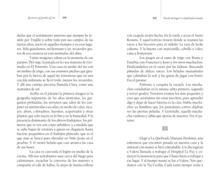 Francisco González Cruz 108 109 Desde mi lugar La Quebrada Grande
dudas que el sentimiento amoroso que siempre he te-
nido por Trujillo y sobre todo por sus campos de las
tierras altas, nació en aquellos tiempos y en esos luga-
res. Sólo guardamos, mi hermano y yo, recuerdos gra-
tos de esa estancia en esas montañas del alma.
Varias imágenes saltan en la memoria de ese
paraíso. Del viaje, la parada en la casa materna de Ger-
trudis en El Potrerito. Una casa en medio del río con
un molino de trigo, con sus enormes piedras que gira-
ban por la fuerza de aquel río torrentoso que en una
crecida milenaria se llevó todo, menos los recuerdos.
Y allí una catirita preciosa llamada Clara, como una
mañanita de sol.
Arriba en el páramo la primera imagen es la
geografía imponente de las altas montañas, las gar-
gantas profundas, los arroyitos que salen de los zan-
jones en minúsculas cascadas, en medio de calas, vicu-
yes, alisos, coloraditos, huesitos, aciparrados y otras
plantas que solo nacen en lo frío y en la humedad. Y la
presencia dominante de los altivos frailejones, los pri-
meros que se ven son como arbolitos, y a medida que
se sube bajan de estatura y ganan en elegancia, hasta
hacerse pequeñitos en el frailejón plateado, que es el
que más se busca para ofrendar en Niño Jesús en el
pesebre. Y el viento helado que casi arranca las casa
de sus bases.
La casa es casi toda el fogón en medio de la
cocina. Allí nos sentábamos muy cerca del fuego para
calentarnos, escuchar la conversa de los mayores y
compartir el café de habas, la arepa de harina rellena
con cuajada recién hecha. En la tarde a rezar el Santo
Rosario. Y aquel terreno trasero donde se reunían las
vacas y los becerros para el ordeño. La taza de leche
caliente. Y la huerta con manzanilla, cebolla y coles;
calas y hortensias.
Los juegos en el tamo de trigo con Bruna y
Eusebia, con Francisco y Justo y los otros muchachos.
Deslizándonos en el cuero por las laderas. Buscando
piñuelas de dulces raíces. Los helados manantiales
que calmaban la sed, y las ganas de jugar con barro.
Era el paraíso.
Enfrente y cerquita la escuela. Los mucha-
chos estudiaban en la misma salita primero, segundo
y tercer grados. Nosotros éramos los más pequeños y
creo que asistíamos sin estar inscritos, para aprender
algo y dejar de hacer faterna en la casa. Había mucha-
chos ya hombres que los pantalones cortos dejaban
ver las piernas peludas. Y Gertrudis, aquella mucha-
cha cariñosa y sabia que ejercía de maestra. Era el pa-
raíso.
III
Llegó a La Quebrada Mariana Perdomo, una
enfermera que encontró posada en nuestra casa y la
amistad con mamá se hizo entrañable. Un día regresó
a Valera llamada a trabajar el Hospital La Paz y co-
menzó la insistencia para que Chana fuera a trabajar a
ese lugar. Y al tiempo mamá se fue a Valera. Nos que-
damos con la Tía Cecilia. Cada tanto tiempo venía a
 