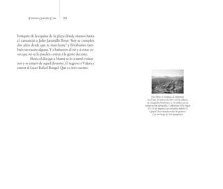 Francisco González Cruz 112
botiquín de la equina de la plaza donde oíamos hasta
el cansancio a Julio Jaramillo llorar “hoy se cumplen
dos años desde que te marchaste” y llorábamos tam-
bién sin razón alguna. Y a bañarnos al río y a otras co-
sas que no se le pueden contar a la gente decente.
Hasta el día que a Mamá se le ocurrió visitar-
nos y se enteró de aquel desastre. El regreso a Valera y
entrar al Liceo Rafael Rangel. Que es otro cuento.
Este libro se termino de imprimir
en el mes de marzo de 2013, en los talleres
de Litografía Moderna c.a. Se utilizo en su
composición tipografía, Californian FB y Segoe
20 y 12 pt. Impreso en cartulina sulfato 12
y papel clase mandocream 90 gramos.
Con un tiraje de 500 ejemplares
 