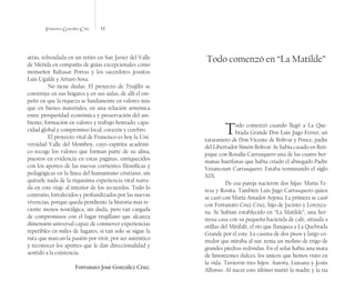 Francisco González Cruz 12
Todo comenzó en “La Matilde”
Todo comenzó cuando llegó a La Que-
brada Grande Don Luis Jugo Ferrer, un
tataranieto de Don Vicente de Bolívar y Ponce, padre
del Libertador Simón Bolívar. Se había casado en Beti-
joque con Rosalía Carrasquero una de las cuatro her-
manas huérfanas que había criado el abnegado Padre
Vetancourt Carrasquero. Estaba terminando el siglo
XIX.
De esa pareja nacieron dos hijas: María Te-
resa y Rosita. También Luis Jugo Carrasquero quien
se casó con María Amador Arjona. La primera se casó
con Fortunato Cruz Cruz, hijo de Jacinto y Lorenza-
na. Se habían establecido en “La Matilde”, una her-
mosa casa con su pequeña hacienda de café, situada a
orillas del Mitifafé, el río que flanquea a La Quebrada
Grande por el este. La casona de dos pisos y largo co-
rredor que miraba al sur, tenía un molino de trigo de
grandes piedras redondas. En el solar había una mata
de limonzones dulces, los únicos que hemos visto en
la vida. Tuvieron tres hijos: Aurora, Luisana y Jesús
Alfonso. Al nacer este último murió la madre y la tía
atrás, refrendada en un retiro en San Javier del Valle
de Mérida en compañía de guías excepcionales como
monseñor Baltasar Porras y los sacerdotes jesuitas
Luís Ugalde y Arturo Sosa.
No tiene dudas: El proyecto de Trujillo se
construye en sus hogares y en sus aulas, de allí el em-
peño en que la riqueza se fundamente en valores más
que en bienes materiales, en una relación armónica
entre prosperidad económica y preservación del am-
biente; formación en valores y trabajo honrado; capa-
cidad global y compromiso local; corazón y cerebro.
El proyecto vital de Francisco es hoy la Uni-
versidad Valle del Momboy, cuyo espíritu académi-
co recoge los valores que forman parte de su alma,
puestos en evidencia en estas páginas, enriquecidos
con los aportes de las nuevas corrientes filosóficas y
pedagógicas en la línea del humanismo cristiano, sin
quitarle nada de la riquísima experiencia vital narra-
da en este viaje al interior de los recuerdos. Todo lo
contrario, fortalecidos y profundizados por las nuevas
vivencias, porque queda pendiente la historia más re-
ciente menos nostálgica, sin duda, pero tan cargada
de compromisos con el lugar trujillano que alcanza
dimensión universal capaz de conmover experiencias
repetibles en miles de lugares, si tan solo se sigue la
ruta que marcan la pasión por vivir, por ser auténtico
y reconocer los aportes que le dan direccionalidad y
sentido a la existencia.
Fortunato José González Cruz.
 