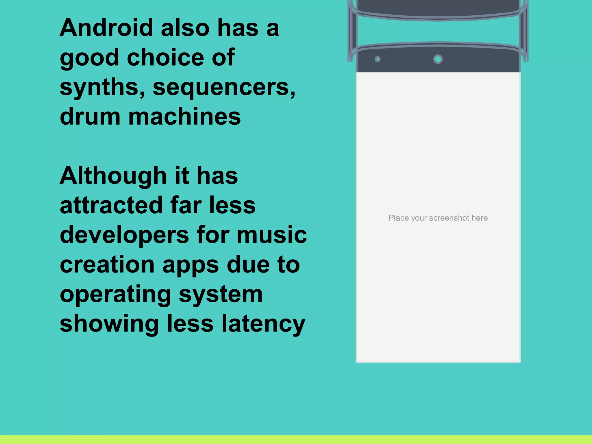 Android also has a
good choice of
synths, sequencers,
drum machines
Although it has
attracted far less
developers for music
creation apps due to
operating system
showing less latency
Place your screenshot here
 