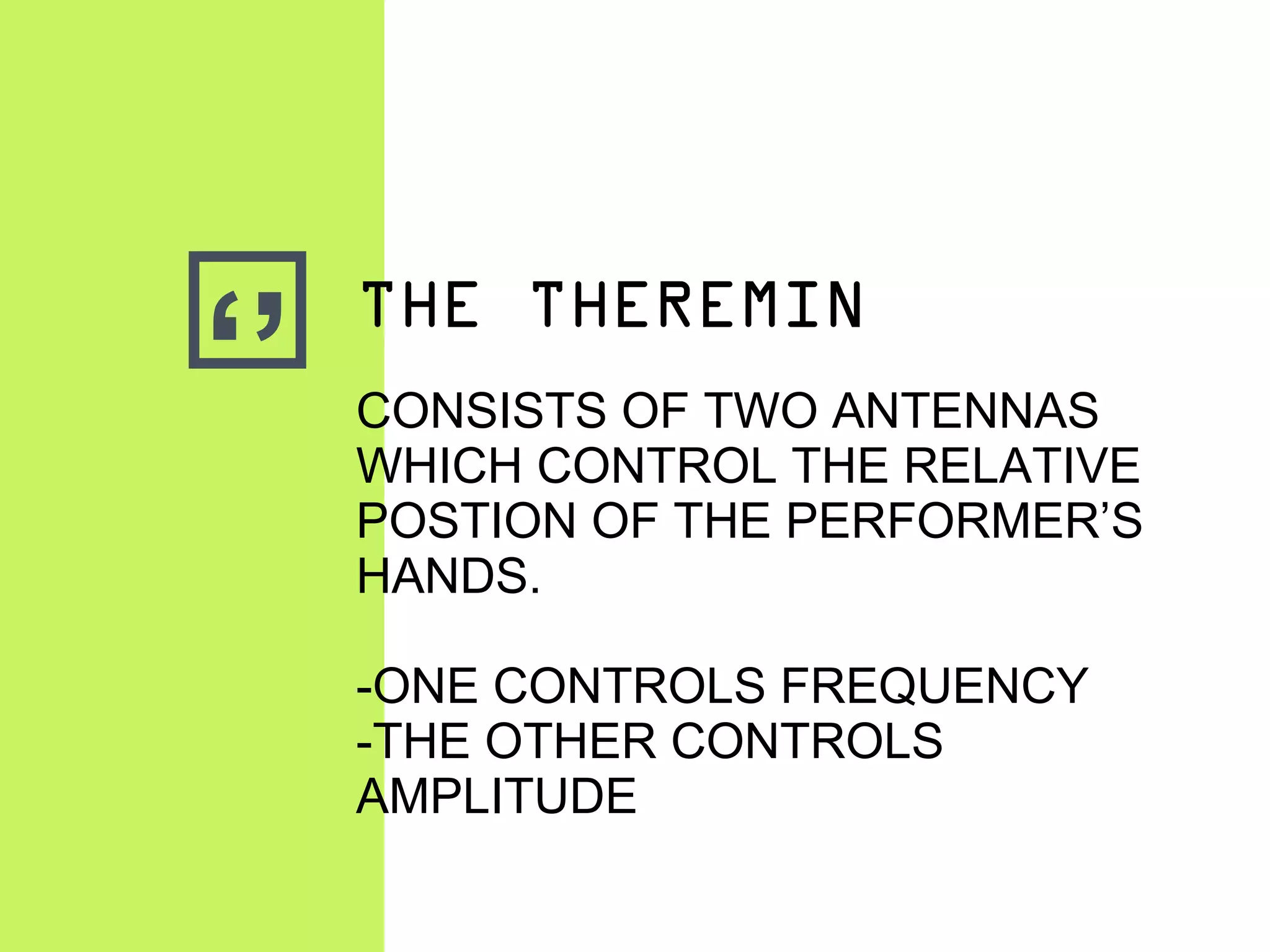 ‘’
THE THEREMIN
CONSISTS OF TWO ANTENNAS
WHICH CONTROL THE RELATIVE
POSTION OF THE PERFORMER’S
HANDS.
-ONE CONTROLS FREQUENCY
-THE OTHER CONTROLS
AMPLITUDE
 
