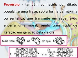 Provérbio - também conhecido por ditado
popular, é uma frase, sob a forma de máxima
ou sentença, que transmite um saber e/ou
encerra uma moral, sendo transmitida de
geração em geração pela via oral.
 