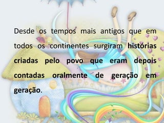 Desde os tempos mais antigos que em
todos os continentes surgiram histórias
criadas pelo povo que eram depois
contadas oralmente de geração em
geração.
 