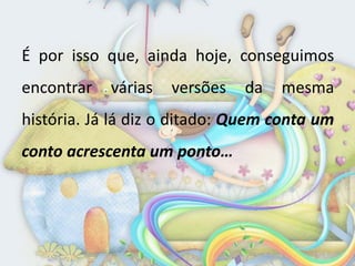 É por isso que, ainda hoje, conseguimos
encontrar   várias   versões   da   mesma
história. Já lá diz o ditado: Quem conta um
conto acrescenta um ponto…
 