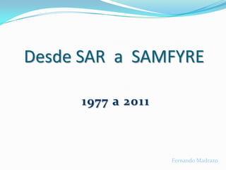 Desde SAR  a  SAMFYRE 1977 a 2011 Fernando Madrazo 