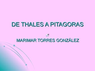 DE THALES A PITAGORASDE THALES A PITAGORAS
MARIMAR TORRES GONZÁLEZMARIMAR TORRES GONZÁLEZ
 