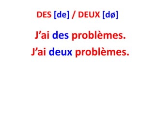 DES [de] / DEUX [dø]

 J’ai des problèmes.
J’ai deux problèmes.
 