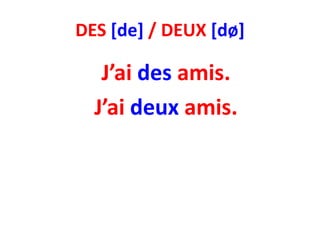 DES [de] / DEUX [dø]

   J’ai des amis.
  J’ai deux amis.
 