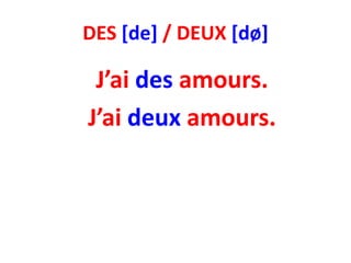 DES [de] / DEUX [dø]

 J’ai des amours.
J’ai deux amours.
 