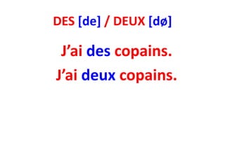 DES [de] / DEUX [dø]

 J’ai des copains.
J’ai deux copains.
 