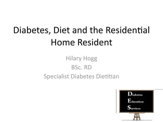 Diabetes, Diet and the Residen.al 
         Home Resident
                Hilary Hogg
                  BSc. RD
       Specialist Diabetes Die..an
 