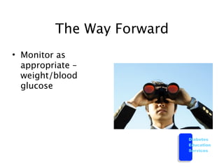 The Way Forward
• Monitor as
  appropriate –
  weight/blood
  glucose




                           Diabetes
                           Education
                           Services
 