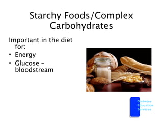Starchy Foods/Complex
           Carbohydrates
Important in the diet
  for:
• Energy
• Glucose –
  bloodstream



                              Diabetes
                              Education
                              Services
 
