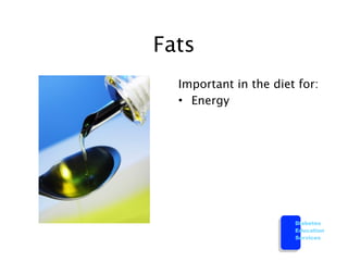 Fats
  Important in the diet for:
  • Energy




                       Diabetes
                       Education
                       Services
 