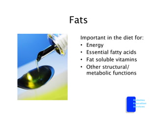 Fats
  Important in the diet for:
  • Energy
  • Essential fatty acids
  • Fat soluble vitamins
  • Other structural/
    metabolic functions




                       Diabetes
                       Education
                       Services
 