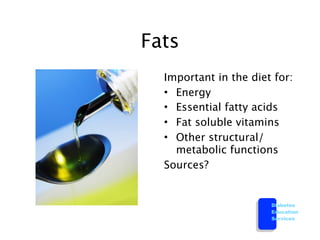 Fats
  Important in the diet for:
  • Energy
  • Essential fatty acids
  • Fat soluble vitamins
  • Other structural/
    metabolic functions
  Sources?


                       Diabetes
                       Education
                       Services
 