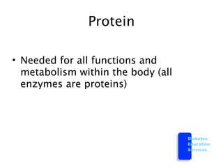 Protein

• Needed for all functions and
  metabolism within the body (all
  enzymes are proteins)




                                    Diabetes
                                    Education
                                    Services
 