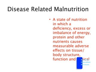 Disease Related Malnutrition
              • A state of nutrition
                in which a
                deﬁciency, excess or
                imbalance of energy,
                protein and other
                nutrients causes
                measurable adverse
                effects on tissue/
                body structure,
                function and clinical
                                 Diabetes
                                  Education
                                  Services
 